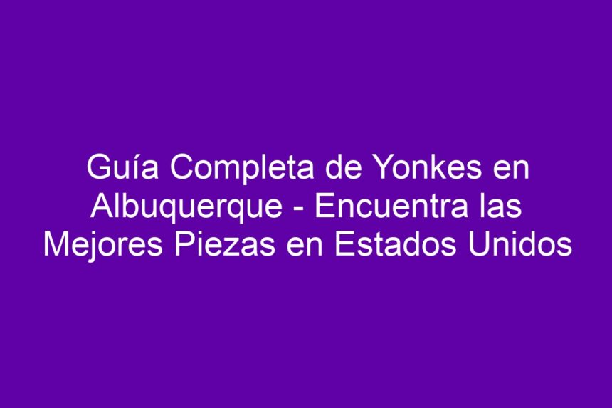 Imagen de Guía Completa de Yonkes en Albuquerque - Encuentra las Mejores Piezas en Estados Unidos Guía Completa de Yonkes en Albuquerque - Encuentra las Mejores Piezas en Estados Unidos - 7