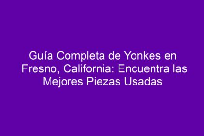 Guía Completa de Yonkes en Fresno, California: Encuentra las Mejores Piezas Usadas - 8