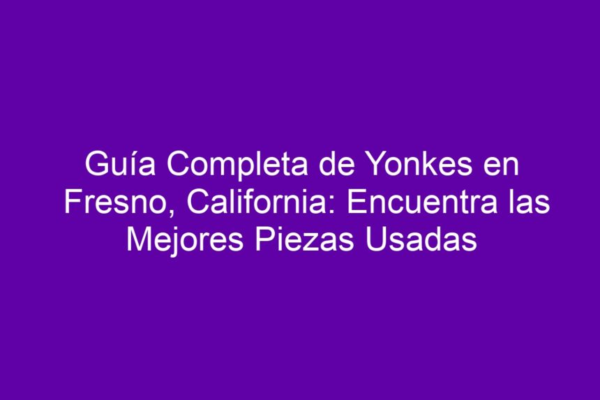 Imagen de Guía Completa de Yonkes en Fresno, California: Encuentra las Mejores Piezas Usadas Guía Completa de Yonkes en Fresno, California: Encuentra las Mejores Piezas Usadas - 7