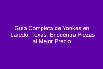 Guía Completa de Yonkes en Laredo, Texas: Encuentra Piezas al Mejor Precio - 8
