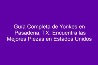 Guía Completa de Yonkes en Pasadena, TX: Encuentra las Mejores Piezas en Estados Unidos - 8