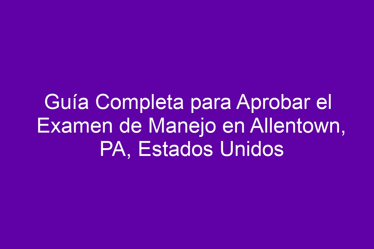 Guía Completa para Aprobar el Examen de Manejo en Allentown, PA