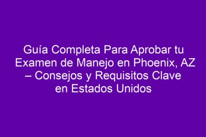 Guía Completa Para Aprobar tu Examen de Manejo en Phoenix, AZ – Consejos y Requisitos Clave en Estados Unidos - 10