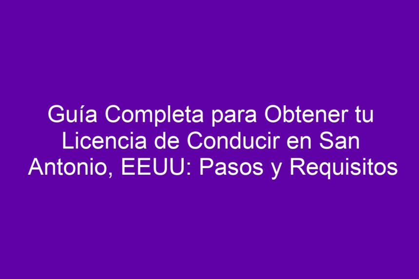 Guía Completa para Obtener tu Licencia de Conducir en San Antonio, EEUU: Pasos y Requisitos - 7