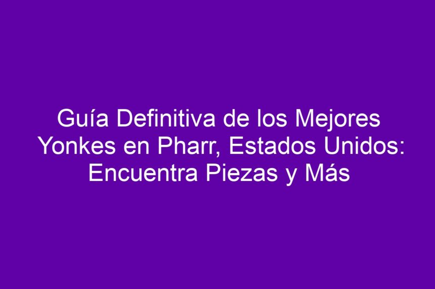 Imagen de Guía Definitiva de los Mejores Yonkes en Pharr, Estados Unidos: Encuentra Piezas y Más Guía Definitiva de los Mejores Yonkes en Pharr, Estados Unidos: Encuentra Piezas y Más - 7