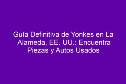 Guía Definitiva de Yonkes en La Alameda, EE. UU.: Encuentra Piezas y Autos Usados - 10