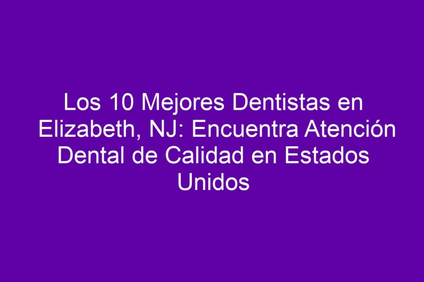 Los 10 Mejores Dentistas en Elizabeth, NJ: Encuentra Atención Dental de Calidad en Estados Unidos - 7