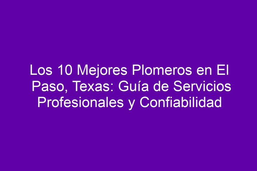 Los 10 Mejores Plomeros en El Paso, Texas: Guía de Servicios Profesionales y Confiabilidad - 7