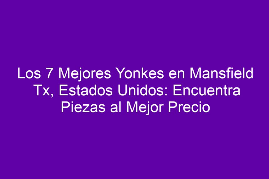 Los 7 Mejores Yonkes en Mansfield Tx, Estados Unidos: Encuentra Piezas al Mejor Precio - 7
