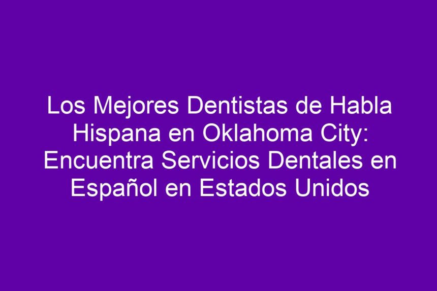 Los Mejores Dentistas de Habla Hispana en Oklahoma City: Encuentra Servicios Dentales en Español en Estados Unidos - 7