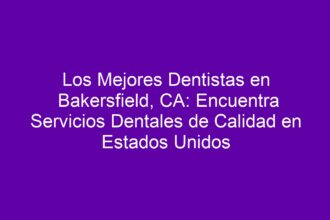 Los Mejores Dentistas en Bakersfield, CA: Encuentra Servicios Dentales de Calidad en Estados Unidos - 8