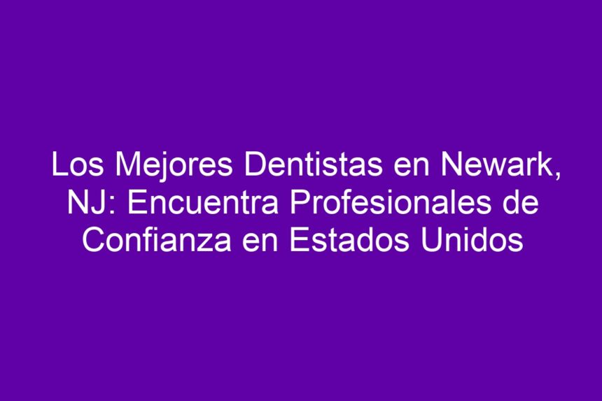 Los Mejores Dentistas en Newark, NJ: Encuentra Profesionales de Confianza en Estados Unidos - 7