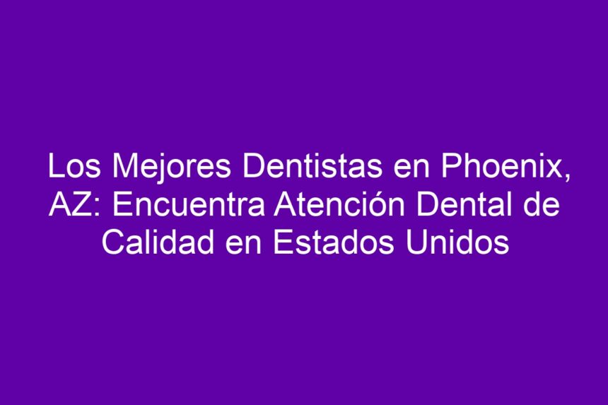 Imagen de Los Mejores Dentistas en Phoenix, AZ: Encuentra Atención Dental de Calidad en Estados Unidos Los Mejores Dentistas en Phoenix, AZ: Encuentra Atención Dental de Calidad en Estados Unidos - 7