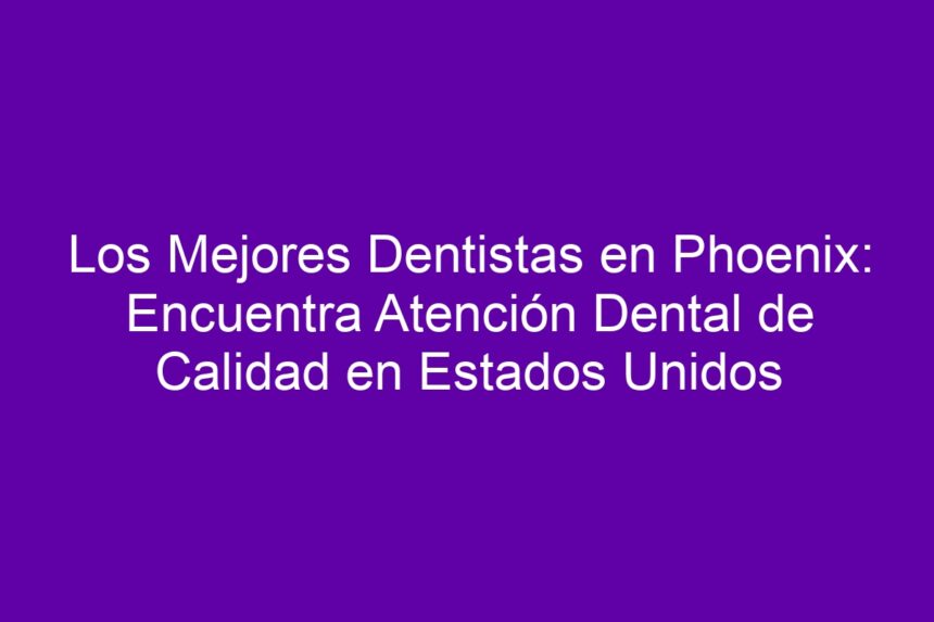 Los Mejores Dentistas en Phoenix: Encuentra Atención Dental de Calidad en Estados Unidos - 7