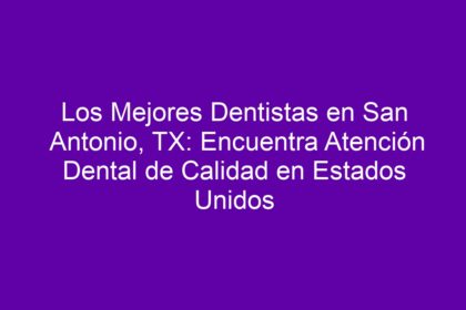 Los Mejores Dentistas en San Antonio, TX: Encuentra Atención Dental de Calidad en Estados Unidos - 8