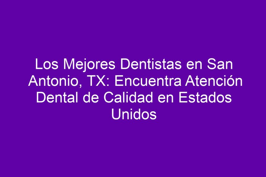 Imagen de Los Mejores Dentistas en San Antonio, TX: Encuentra Atención Dental de Calidad en Estados Unidos Los Mejores Dentistas en San Antonio, TX: Encuentra Atención Dental de Calidad en Estados Unidos - 7