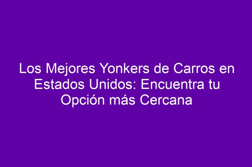 Imagen de Los Mejores Yonkers de Carros en Estados Unidos: Encuentra tu Opción más Cercana Los Mejores Yonkers de Carros en Estados Unidos: Encuentra tu Opción más Cercana - 7