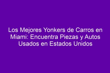 Los Mejores Yonkers de Carros en Miami: Encuentra Piezas y Autos Usados en Estados Unidos - 10