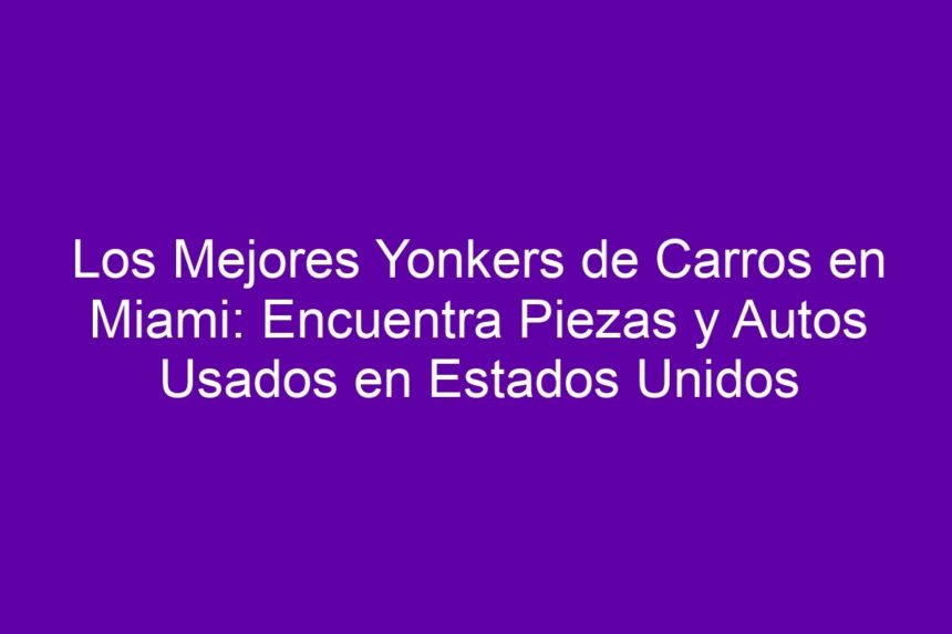 Los Mejores Yonkers de Carros en Miami: Encuentra Piezas y Autos Usados en Estados Unidos - 7
