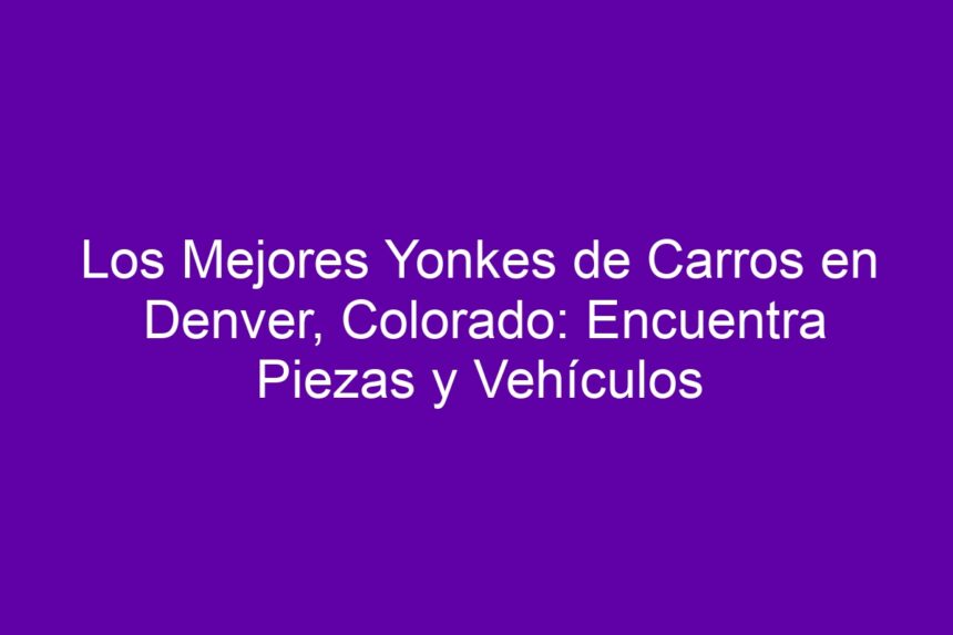 Imagen de Los Mejores Yonkes de Carros en Denver, Colorado: Encuentra Piezas y Vehículos Los Mejores Yonkes de Carros en Denver, Colorado: Encuentra Piezas y Vehículos - 7