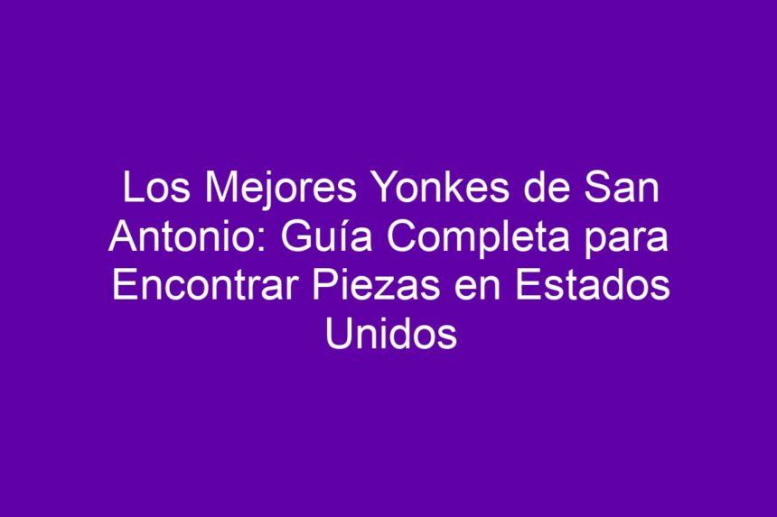 Los Mejores Yonkes de San Antonio: Guía Completa para Encontrar Piezas en Estados Unidos - 7