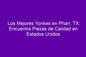 Los Mejores Yonkes en Pharr, TX: Encuentra Piezas de Calidad en Estados Unidos - 8