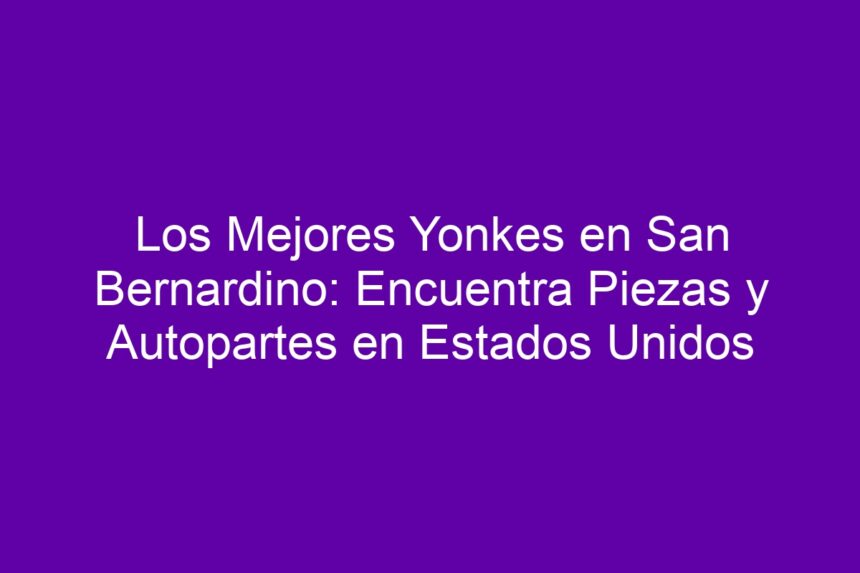 Los Mejores Yonkes en San Bernardino: Encuentra Piezas y Autopartes en Estados Unidos - 7