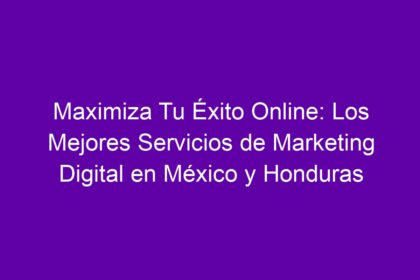 Maximiza Tu Éxito Online: Los Mejores Servicios de Marketing Digital en México y Honduras - 8