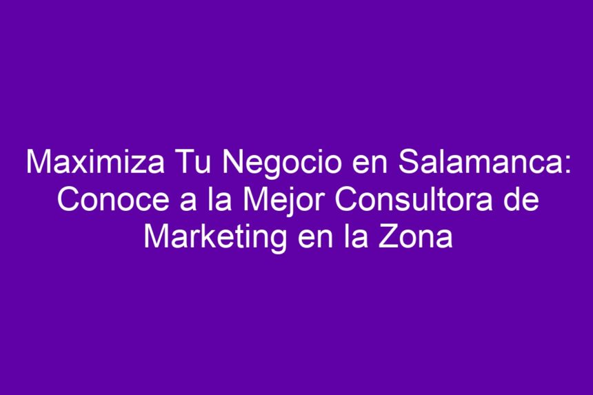 Maximiza Tu Negocio en Salamanca: Conoce a la Mejor Consultora de Marketing en la Zona - 7