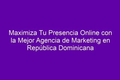 Maximiza Tu Presencia Online con la Mejor Agencia de Marketing en República Dominicana - 8