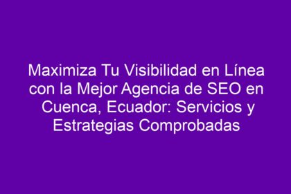 Maximiza Tu Visibilidad en Línea con la Mejor Agencia de SEO en Cuenca, Ecuador: Servicios y Estrategias Comprobadas - 8