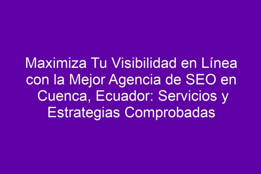 Imagen de Maximiza Tu Visibilidad en Línea con la Mejor Agencia de SEO en Cuenca, Ecuador: Servicios y Estrategias Comprobadas Maximiza Tu Visibilidad en Línea con la Mejor Agencia de SEO en Cuenca, Ecuador: Servicios y Estrategias Comprobadas - 7