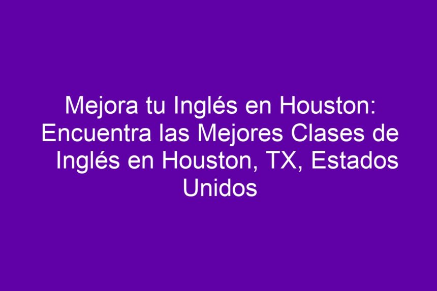 Mejora tu Inglés en Houston: Encuentra las Mejores Clases de Inglés en Houston, TX, Estados Unidos - 7
