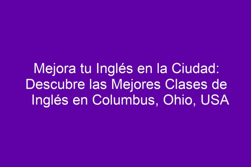 Mejora tu Inglés en la Ciudad: Descubre las Mejores Clases de Inglés en Columbus, Ohio, USA - 7