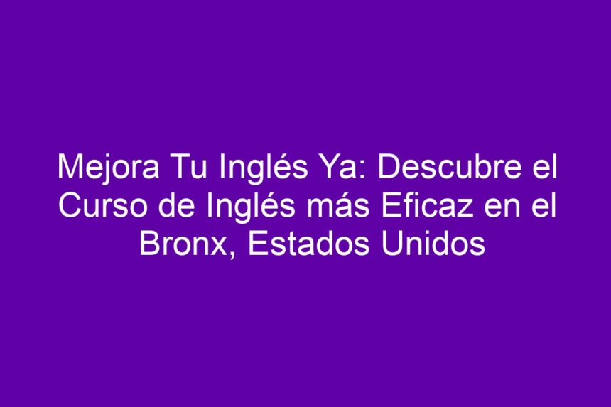 Mejora Tu Inglés Ya: Descubre el Curso de Inglés más Eficaz en el Bronx, Estados Unidos - 7