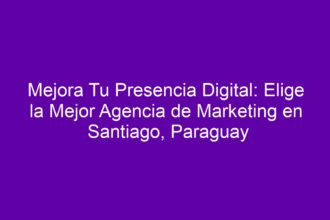Mejora Tu Presencia Digital: Elige la Mejor Agencia de Marketing en Santiago, Paraguay - 8