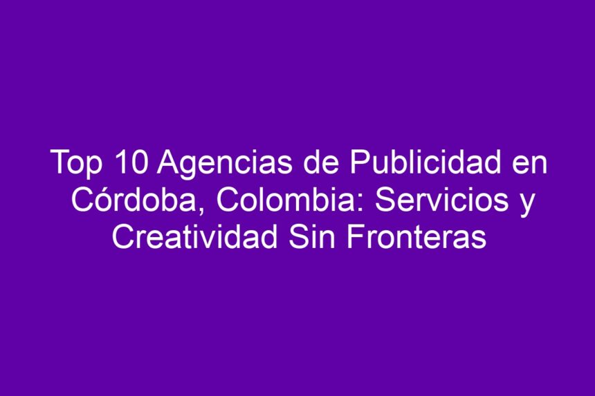 Top 10 Agencias de Publicidad en Córdoba, Colombia: Servicios y Creatividad Sin Fronteras - 7