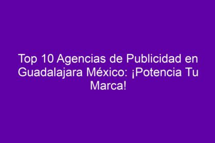 Top 10 Agencias de Publicidad en Guadalajara México: ¡Potencia Tu Marca! - 8