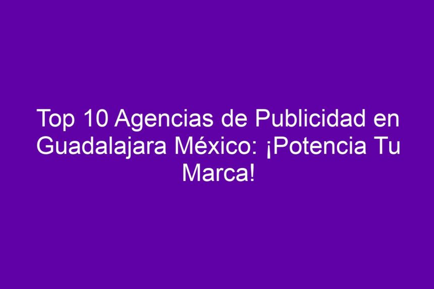 Top 10 Agencias de Publicidad en Guadalajara México: ¡Potencia Tu Marca! - 7