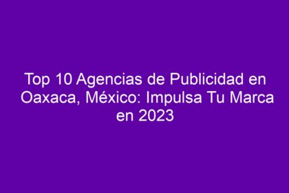 Top 10 Agencias de Publicidad en Oaxaca, México: Impulsa Tu Marca - 8