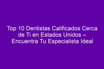 Top 10 Dentistas Calificados Cerca de Ti en Estados Unidos – Encuentra Tu Especialista Ideal - 10