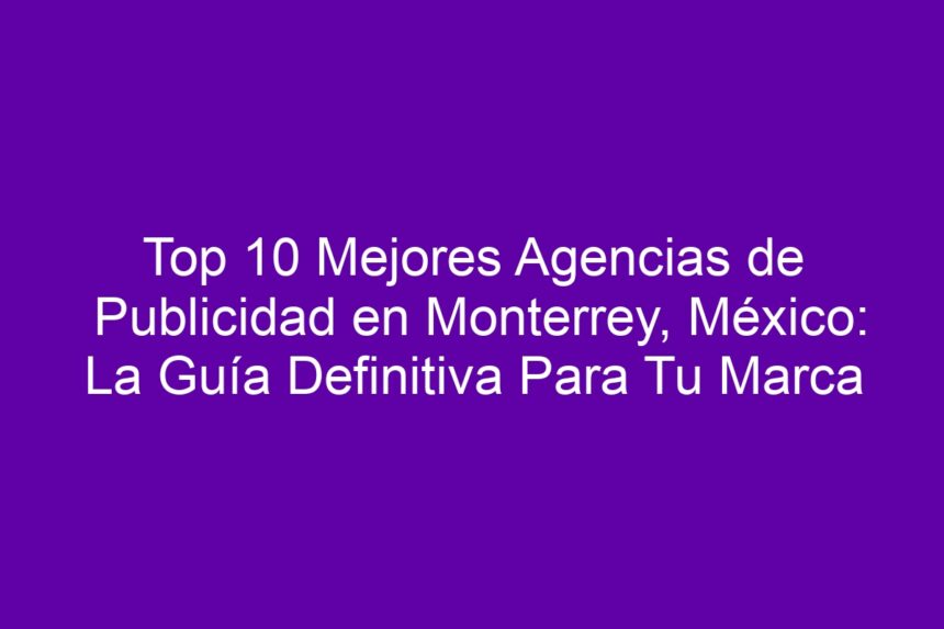 Top 10 Mejores Agencias de Publicidad en Monterrey, México: La Guía Definitiva Para Tu Marca - 7