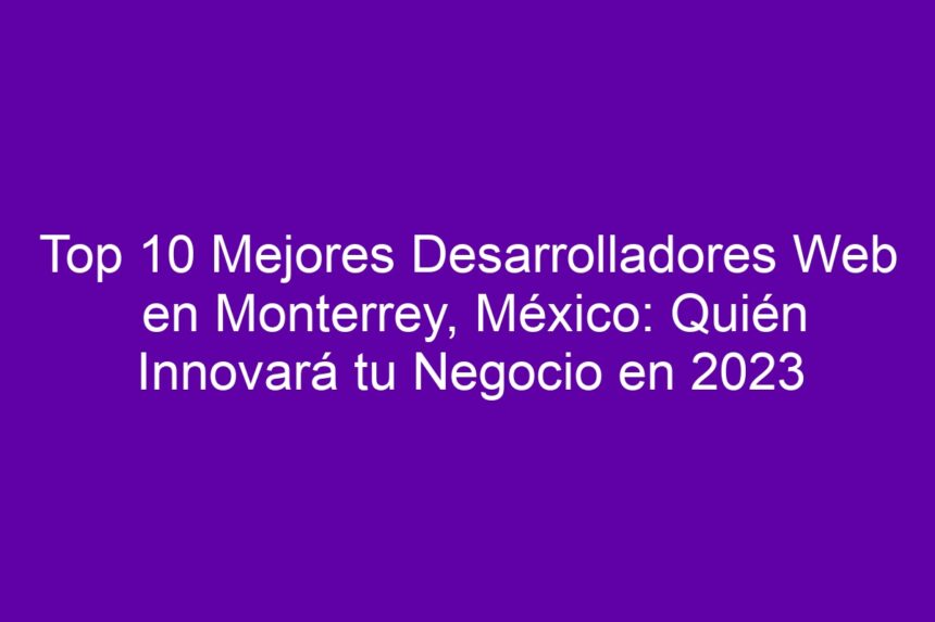 Top 10 Mejores Desarrolladores Web en Monterrey, México: Quién Innovará tu Negocio - 7