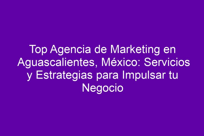 Top Agencia de Marketing en Aguascalientes, México: Servicios y Estrategias para Impulsar tu Negocio - 7