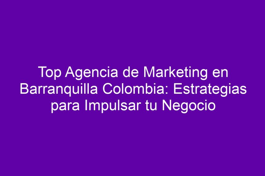 Top Agencia de Marketing en Barranquilla Colombia: Estrategias para Impulsar tu Negocio - 7