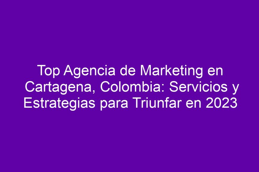 Imagen de Top Agencia de Marketing en Cartagena, Colombia: Servicios y Estrategias para Triunfar Top Agencia de Marketing en Cartagena, Colombia: Servicios y Estrategias para Triunfar - 7