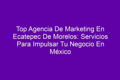 Top Agencia De Marketing En Ecatepec De Morelos: Servicios Para Impulsar Tu Negocio En México - 8