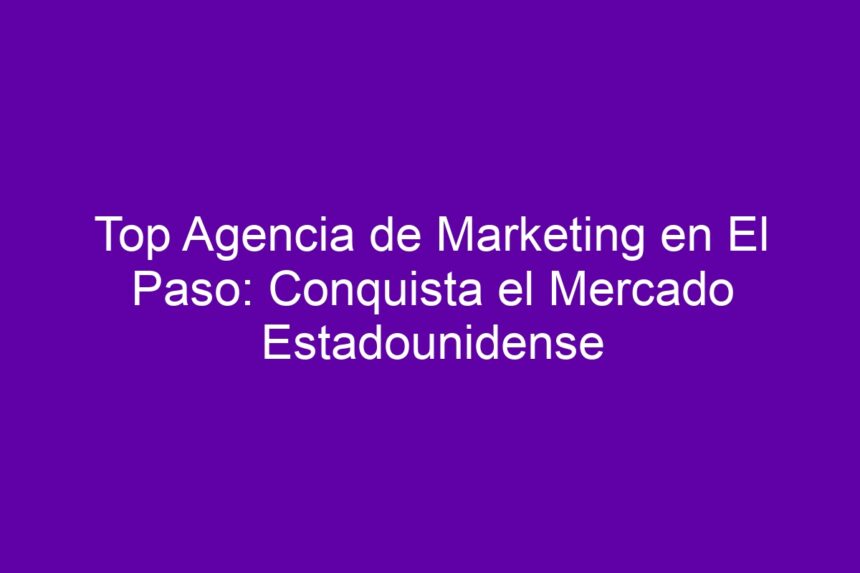 Top Agencia de Marketing en El Paso: Conquista el Mercado Estadounidense - 7