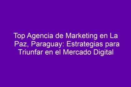 Top Agencia de Marketing en La Paz, Paraguay: Estrategias para Triunfar en el Mercado Digital - 8