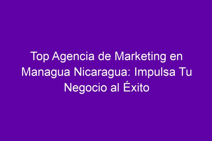 Top Agencia de Marketing en Managua Nicaragua: Impulsa Tu Negocio al Éxito - 7